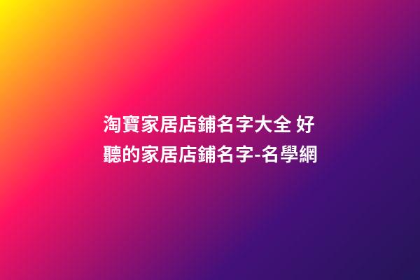 淘寶家居店鋪名字大全 好聽的家居店鋪名字-名學網-第1張-店鋪起名-玄機派